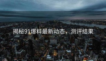 揭秘91爆料最新动态，测评结果