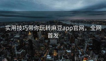 实用技巧带你玩转麻豆app官网，全网首发