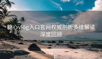 糖心vlog入口官网权威剖析多维解读深度回顾