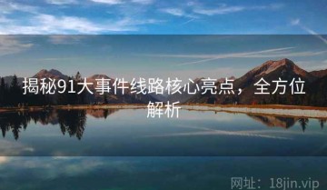 揭秘91大事件线路核心亮点，全方位解析