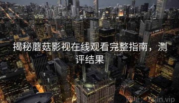 揭秘蘑菇影视在线观看完整指南，测评结果
