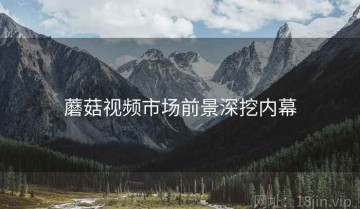 蘑菇视频市场前景深挖内幕