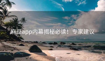 麻豆app内幕揭秘必读！专家建议
