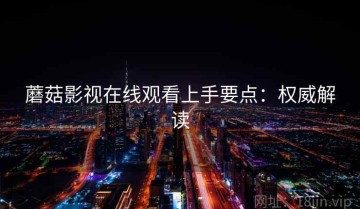 蘑菇影视在线观看上手要点：权威解读