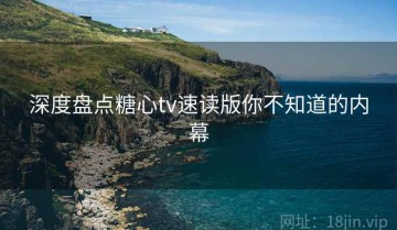 深度盘点糖心tv速读版你不知道的内幕