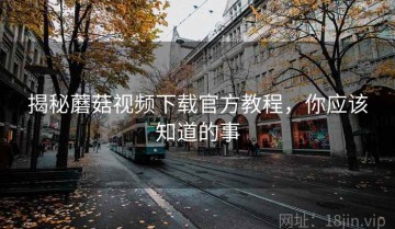揭秘蘑菇视频下载官方教程，你应该知道的事
