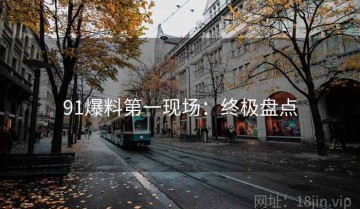 91爆料第一现场：终极盘点