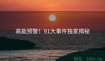 高能预警！91大事件独家揭秘