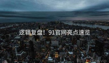 逻辑复盘！91官网亮点速览
