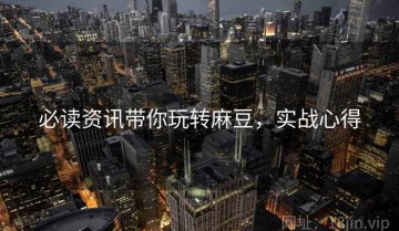 必读资讯带你玩转麻豆，实战心得