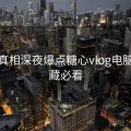 深挖真相深夜爆点糖心vlog电脑版收藏必看