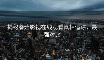 揭秘蘑菇影视在线观看真相追踪，最强对比