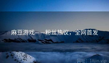 麻豆游戏——粉丝热议，全网首发