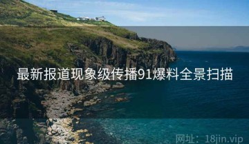 最新报道现象级传播91爆料全景扫描
