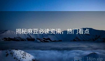 揭秘麻豆必读资讯，热门看点