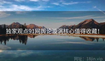 独家观点91网舆论漩涡核心值得收藏！