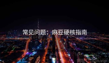 常见问题：麻豆硬核指南