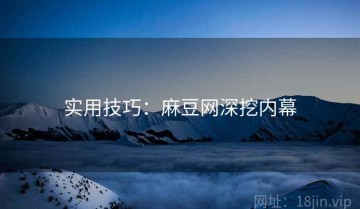 实用技巧：麻豆网深挖内幕