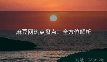 麻豆网热点盘点：全方位解析