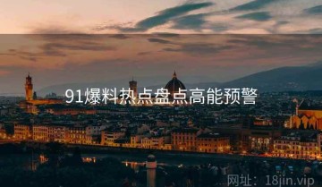 91爆料热点盘点高能预警