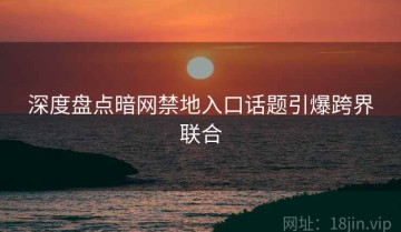 深度盘点暗网禁地入口话题引爆跨界联合