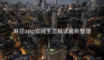 麻豆app官网生态解读最新整理
