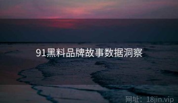 91黑料品牌故事数据洞察