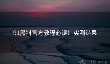 91黑料官方教程必读！实测结果