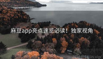 麻豆app亮点速览必读！独家视角