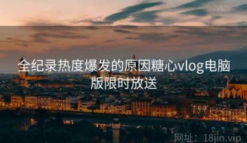 全纪录热度爆发的原因糖心vlog电脑版限时放送