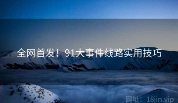 全网首发！91大事件线路实用技巧