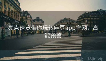 亮点速览带你玩转麻豆app官网，高能预警