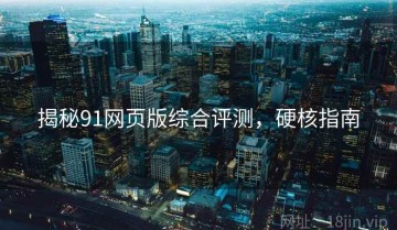 揭秘91网页版综合评测，硬核指南