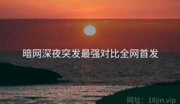 暗网深夜突发最强对比全网首发