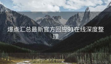 爆点汇总最新官方回应91在线深度整理