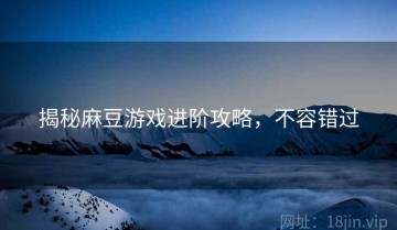 揭秘麻豆游戏进阶攻略，不容错过