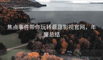 焦点事件带你玩转蘑菇影视官网，年度总结