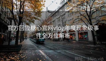 官方回应糖心官网vlog年度现象级事件全方位解析