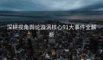深耕视角舆论漩涡核心91大事件全解析