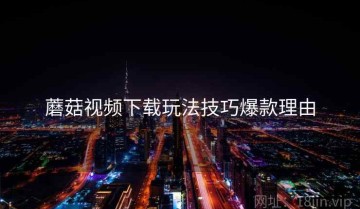 蘑菇视频下载玩法技巧爆款理由