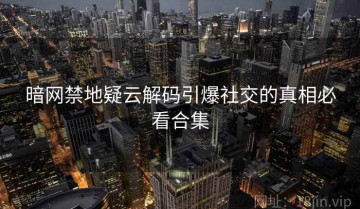 暗网禁地疑云解码引爆社交的真相必看合集