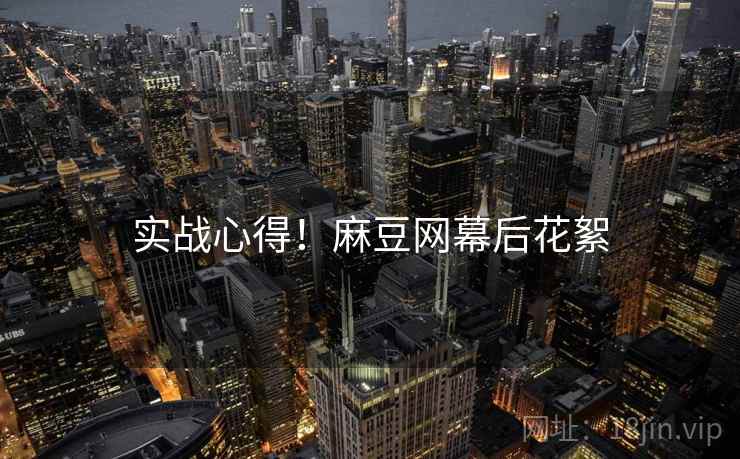 实战心得！麻豆网幕后花絮