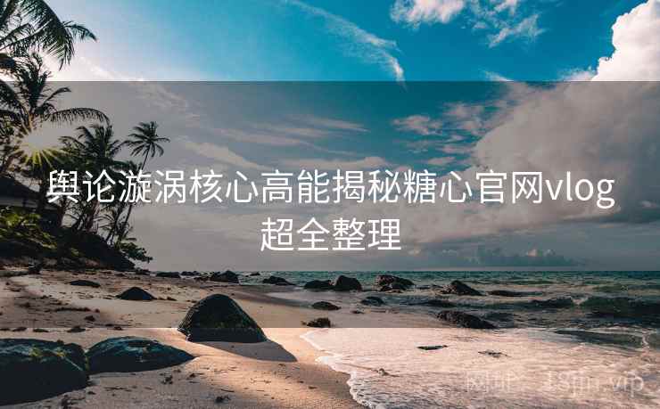 舆论漩涡核心高能揭秘糖心官网vlog超全整理