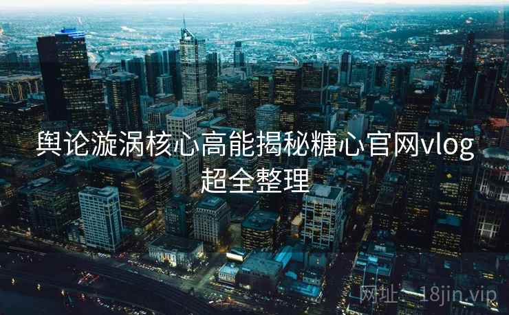 舆论漩涡核心高能揭秘糖心官网vlog超全整理