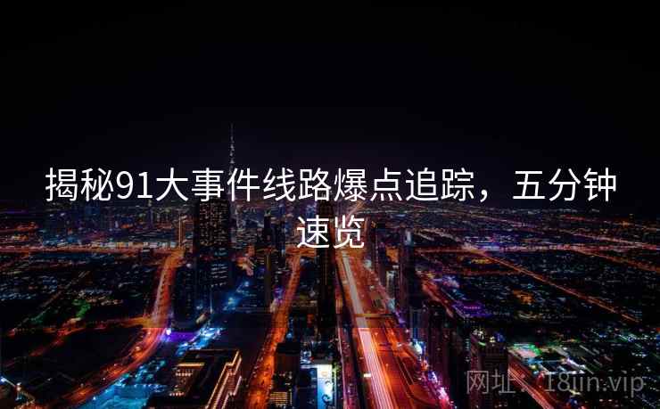 揭秘91大事件线路爆点追踪，五分钟速览