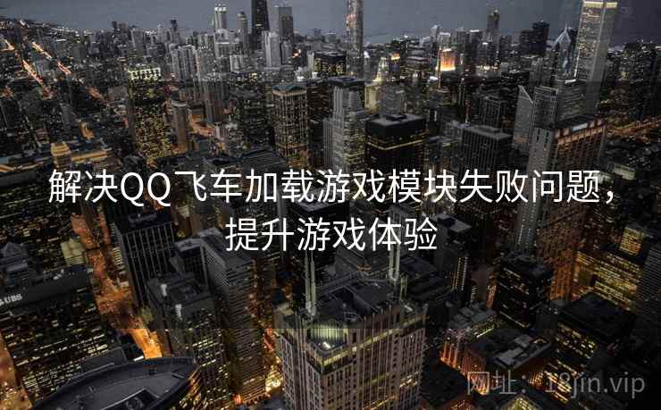 解决QQ飞车加载游戏模块失败问题，提升游戏体验