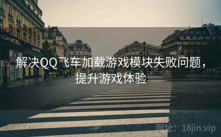 解决QQ飞车加载游戏模块失败问题，提升游戏体验