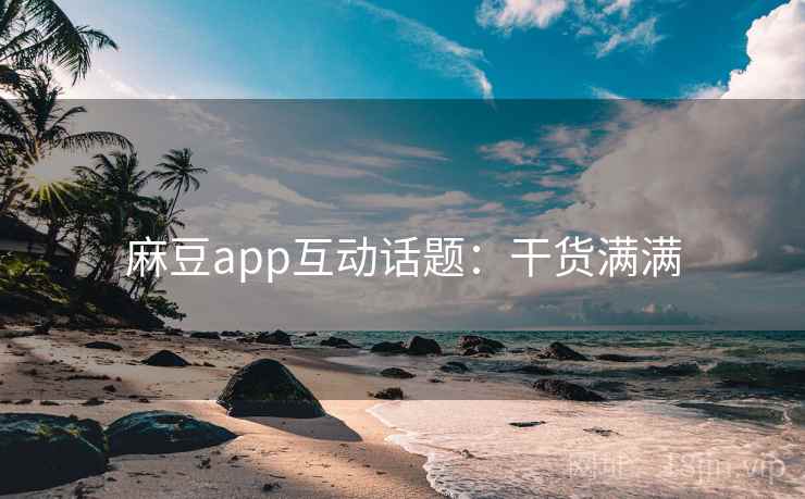 麻豆app互动话题：干货满满