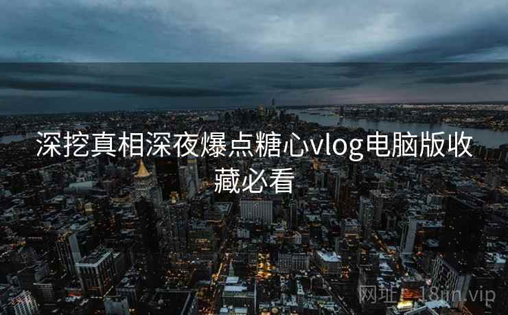 深挖真相深夜爆点糖心vlog电脑版收藏必看