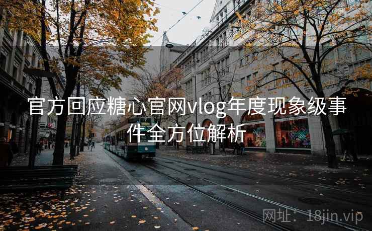 官方回应糖心官网vlog年度现象级事件全方位解析